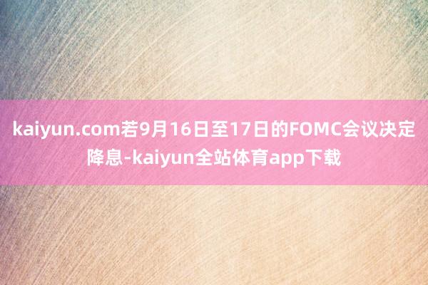 kaiyun.com若9月16日至17日的FOMC会议决定降息-kaiyun全站体育app下载