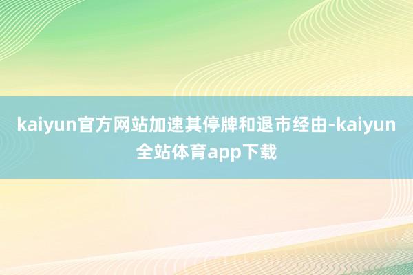 kaiyun官方网站加速其停牌和退市经由-kaiyun全站体育app下载