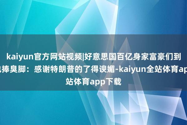 kaiyun官方网站视频|好意思国百亿身家富豪们到白宫也捧臭脚：感谢特朗普的了得谀媚-kaiyun全站体育app下载