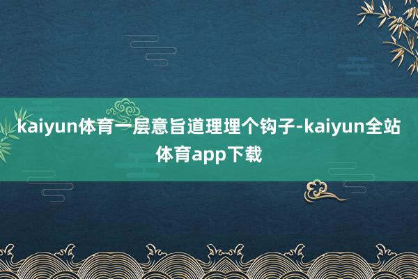 kaiyun体育一层意旨道理埋个钩子-kaiyun全站体育app下载