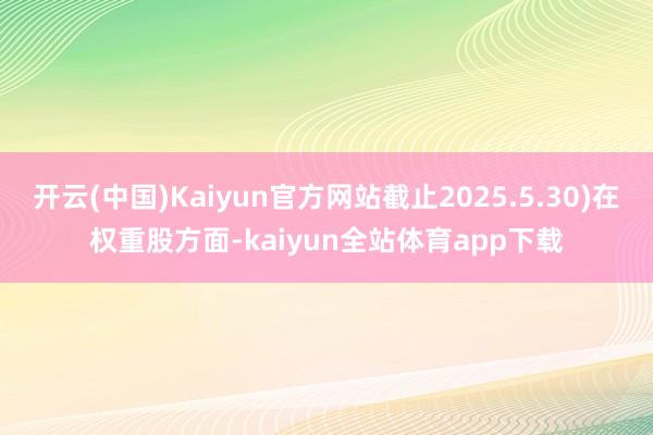 开云(中国)Kaiyun官方网站截止2025.5.30)在权重股方面-kaiyun全站体育app下载