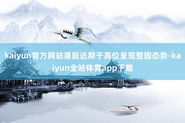 kaiyun官方网站港股近期于高位呈现整固态势-kaiyun全站体育app下载