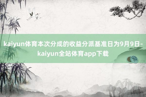 kaiyun体育本次分成的收益分派基准日为9月9日-kaiyun全站体育app下载