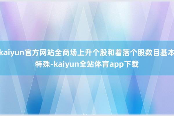 kaiyun官方网站全商场上升个股和着落个股数目基本特殊-kaiyun全站体育app下载