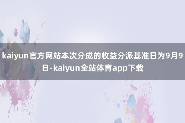 kaiyun官方网站本次分成的收益分派基准日为9月9日-kaiyun全站体育app下载