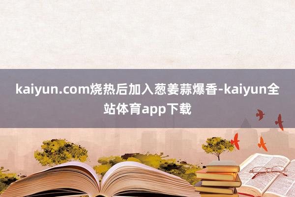 kaiyun.com烧热后加入葱姜蒜爆香-kaiyun全站体育app下载
