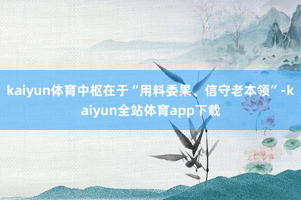 kaiyun体育中枢在于“用料委果、信守老本领”-kaiyun全站体育app下载