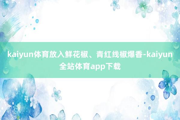 kaiyun体育放入鲜花椒、青红线椒爆香-kaiyun全站体育app下载