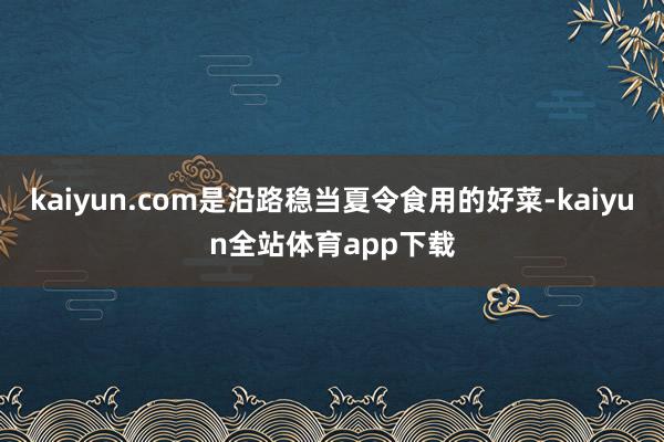 kaiyun.com是沿路稳当夏令食用的好菜-kaiyun全站体育app下载