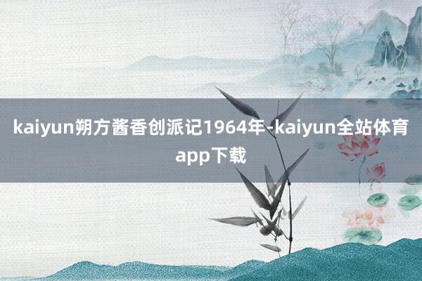 kaiyun朔方酱香创派记1964年-kaiyun全站体育app下载
