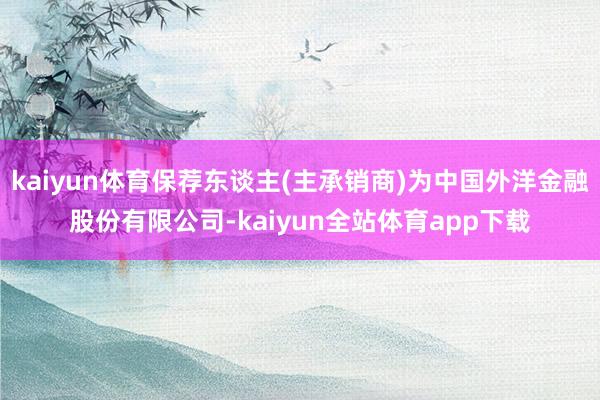 kaiyun体育保荐东谈主(主承销商)为中国外洋金融股份有限公司-kaiyun全站体育app下载