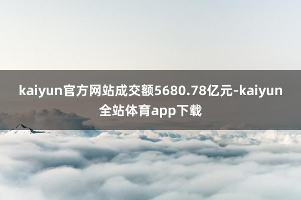 kaiyun官方网站成交额5680.78亿元-kaiyun全站体育app下载