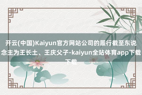 开云(中国)Kaiyun官方网站公司的履行截至东说念主为王长土、王庆父子-kaiyun全站体育app下载