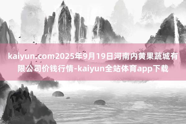 kaiyun.com2025年9月19日河南内黄果蔬城有限公司价钱行情-kaiyun全站体育app下载