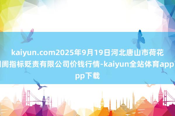 kaiyun.com2025年9月19日河北唐山市荷花坑阛阓指标贬责有限公司价钱行情-kaiyun全站体育app下载
