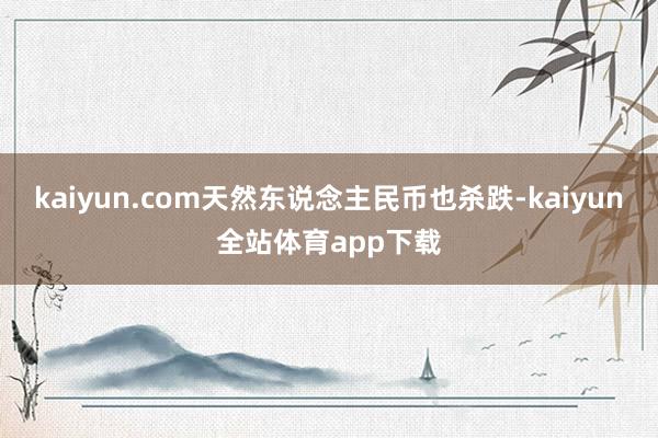 kaiyun.com天然东说念主民币也杀跌-kaiyun全站体育app下载