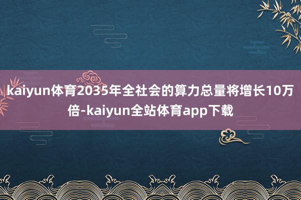 kaiyun体育2035年全社会的算力总量将增长10万倍-kaiyun全站体育app下载
