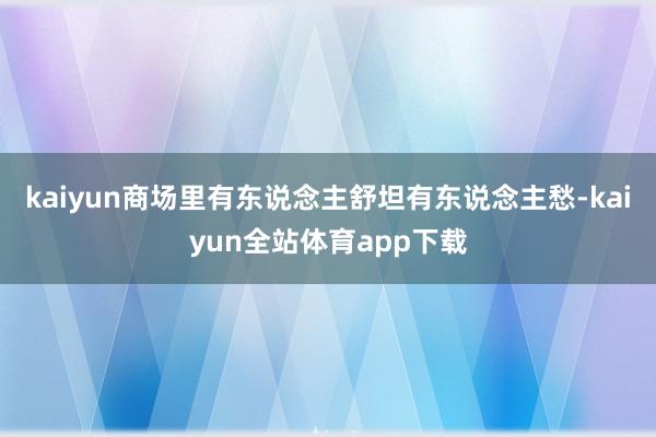 kaiyun商场里有东说念主舒坦有东说念主愁-kaiyun全站体育app下载