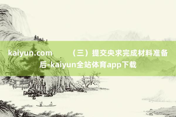 kaiyun.com (三)提交央求完成材料准备后-kaiyun全站体育app下载