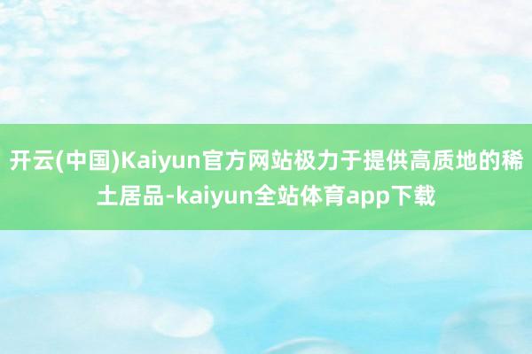 开云(中国)Kaiyun官方网站极力于提供高质地的稀土居品-kaiyun全站体育app下载
