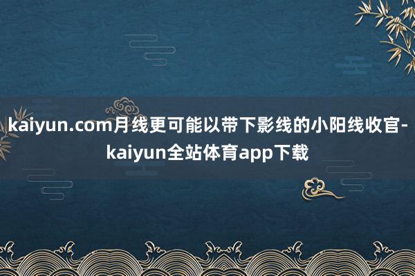 kaiyun.com月线更可能以带下影线的小阳线收官-kaiyun全站体育app下载