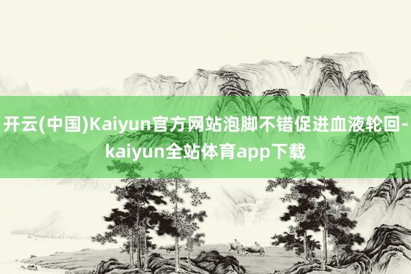 开云(中国)Kaiyun官方网站泡脚不错促进血液轮回-kaiyun全站体育app下载