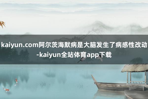 kaiyun.com阿尔茨海默病是大脑发生了病感性改动-kaiyun全站体育app下载
