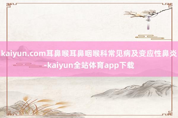 kaiyun.com耳鼻喉耳鼻咽喉科常见病及变应性鼻炎-kaiyun全站体育app下载
