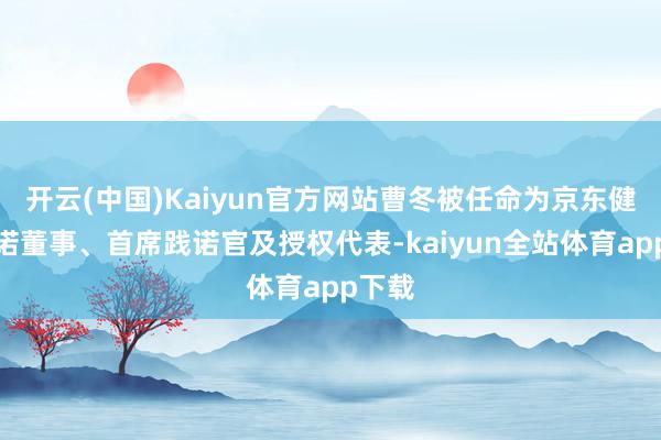 开云(中国)Kaiyun官方网站曹冬被任命为京东健康践诺董事、首席践诺官及授权代表-kaiyun全站体育app下载