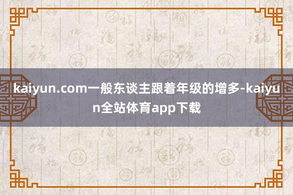 kaiyun.com一般东谈主跟着年级的增多-kaiyun全站体育app下载