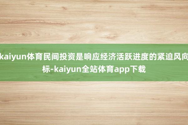 kaiyun体育民间投资是响应经济活跃进度的紧迫风向标-kaiyun全站体育app下载