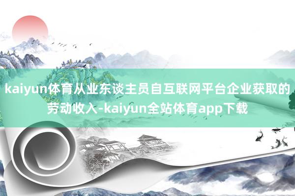 kaiyun体育从业东谈主员自互联网平台企业获取的劳动收入-kaiyun全站体育app下载
