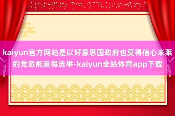 kaiyun官方网站是以好意思国政府也莫得信心米莱的党派能赢得选举-kaiyun全站体育app下载