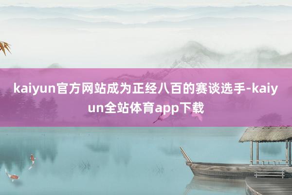 kaiyun官方网站成为正经八百的赛谈选手-kaiyun全站体育app下载