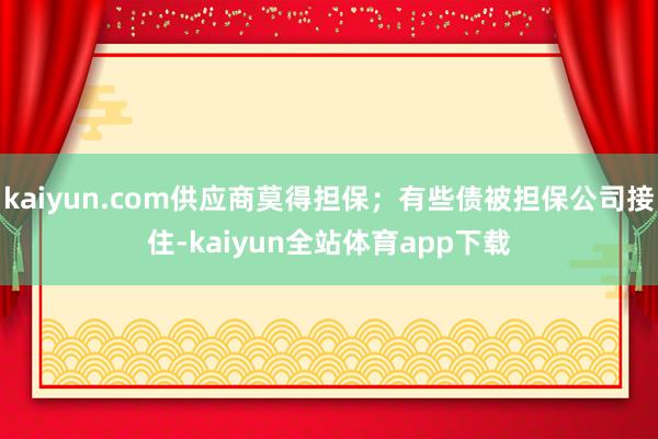 kaiyun.com供应商莫得担保；有些债被担保公司接住-kaiyun全站体育app下载