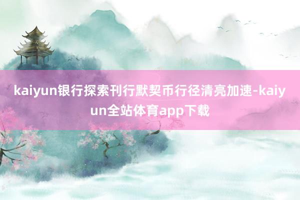 kaiyun银行探索刊行默契币行径清亮加速-kaiyun全站体育app下载
