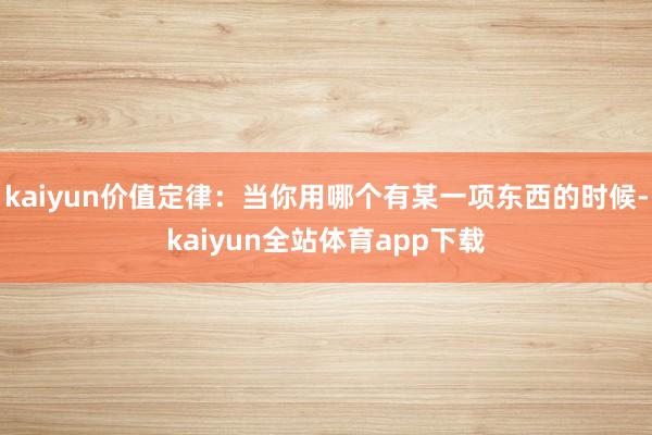 kaiyun价值定律:当你用哪个有某一项东西的时候-kaiyun全站体育app下载