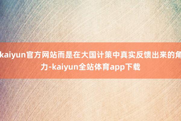 kaiyun官方网站而是在大国计策中真实反馈出来的角力-kaiyun全站体育app下载