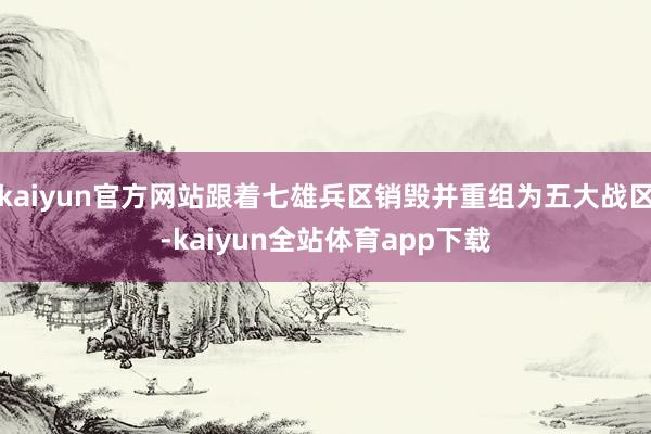 kaiyun官方网站跟着七雄兵区销毁并重组为五大战区-kaiyun全站体育app下载