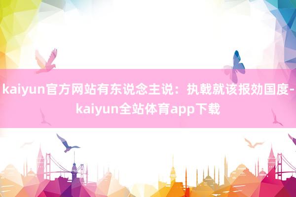 kaiyun官方网站有东说念主说：执戟就该报効国度-kaiyun全站体育app下载