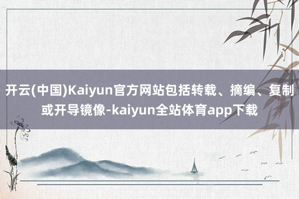 开云(中国)Kaiyun官方网站包括转载、摘编、复制或开导镜像-kaiyun全站体育app下载