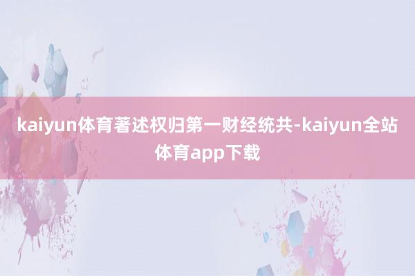 kaiyun体育著述权归第一财经统共-kaiyun全站体育app下载