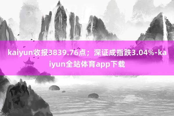kaiyun收报3839.76点；深证成指跌3.04%-kaiyun全站体育app下载