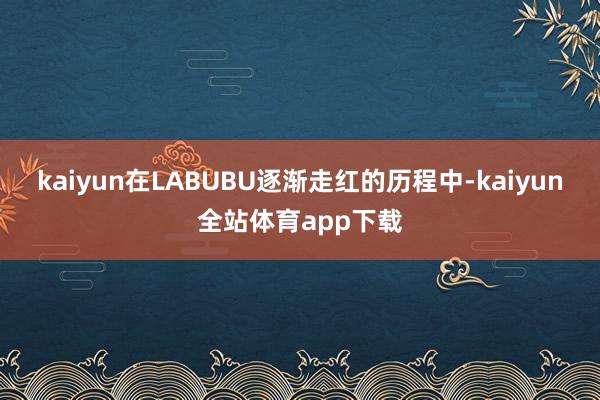 kaiyun在LABUBU逐渐走红的历程中-kaiyun全站体育app下载