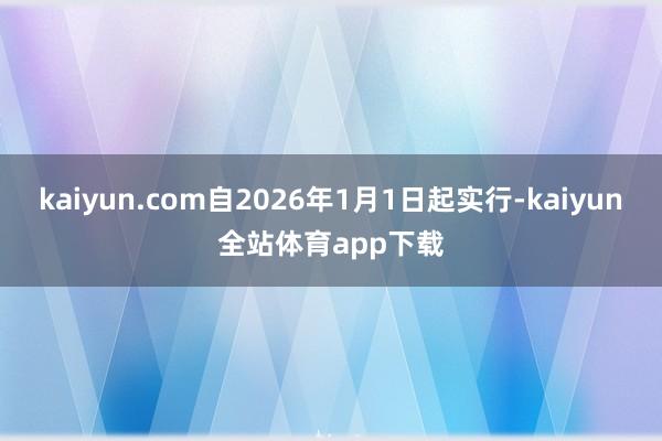 kaiyun.com自2026年1月1日起实行-kaiyun全站体育app下载