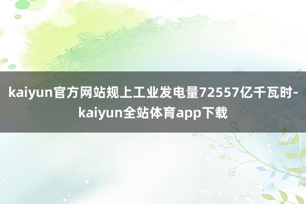 kaiyun官方网站规上工业发电量72557亿千瓦时-kaiyun全站体育app下载