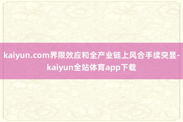 kaiyun.com界限效应和全产业链上风合手续突显-kaiyun全站体育app下载