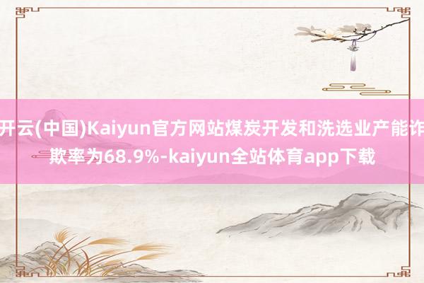 开云(中国)Kaiyun官方网站煤炭开发和洗选业产能诈欺率为68.9%-kaiyun全站体育app下载