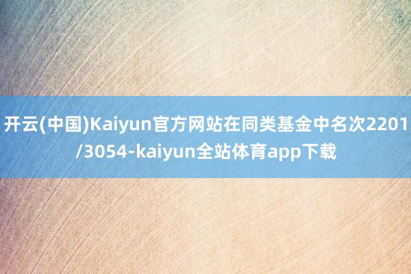 开云(中国)Kaiyun官方网站在同类基金中名次2201/3054-kaiyun全站体育app下载