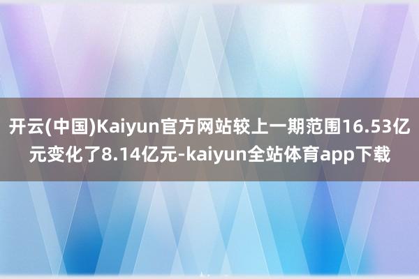 开云(中国)Kaiyun官方网站较上一期范围16.53亿元变化了8.14亿元-kaiyun全站体育app下载